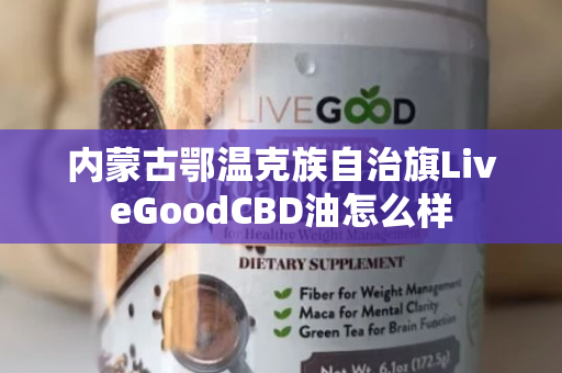 内蒙古鄂温克族自治旗LiveGoodCBD油怎么样