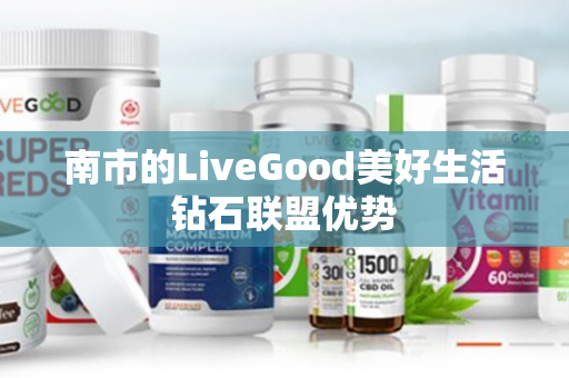 南市的LiveGood美好生活钻石联盟优势