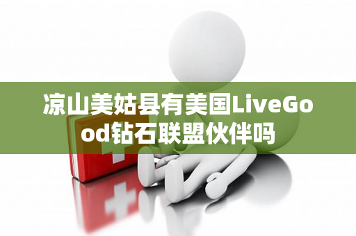 凉山美姑县有美国LiveGood钻石联盟伙伴吗