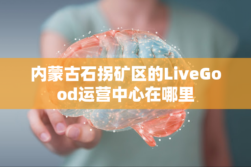 内蒙古石拐矿区的LiveGood运营中心在哪里