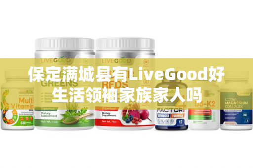 保定满城县有LiveGood好生活领袖家族家人吗