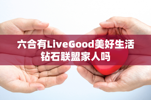 六合有LiveGood美好生活钻石联盟家人吗