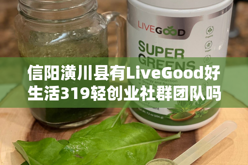 信阳潢川县有LiveGood好生活319轻创业社群团队吗