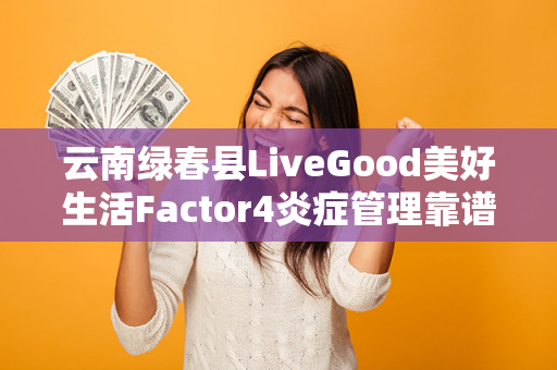 云南绿春县LiveGood美好生活Factor4炎症管理靠谱吗