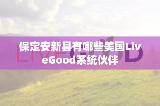 保定安新县有哪些美国LiveGood系统伙伴