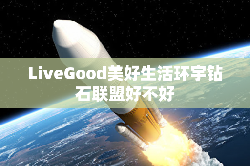 LiveGood美好生活环宇钻石联盟好不好