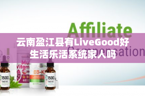 云南盈江县有LiveGood好生活乐活系统家人吗