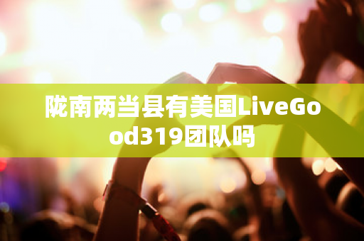 陇南两当县有美国LiveGood319团队吗