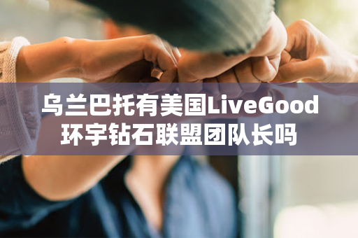 乌兰巴托有美国LiveGood环宇钻石联盟团队长吗