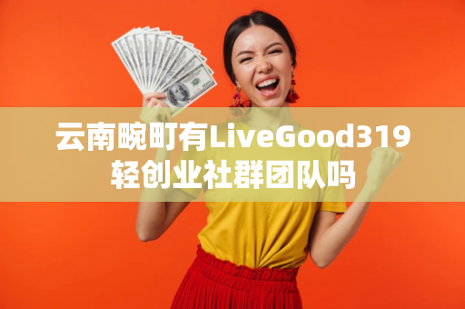 云南畹町有LiveGood319轻创业社群团队吗