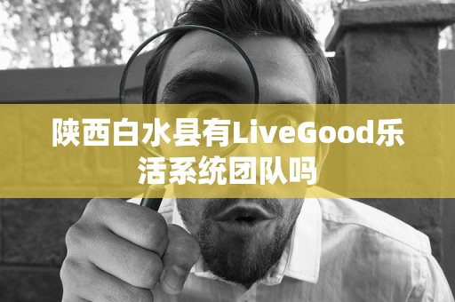 陕西白水县有LiveGood乐活系统团队吗